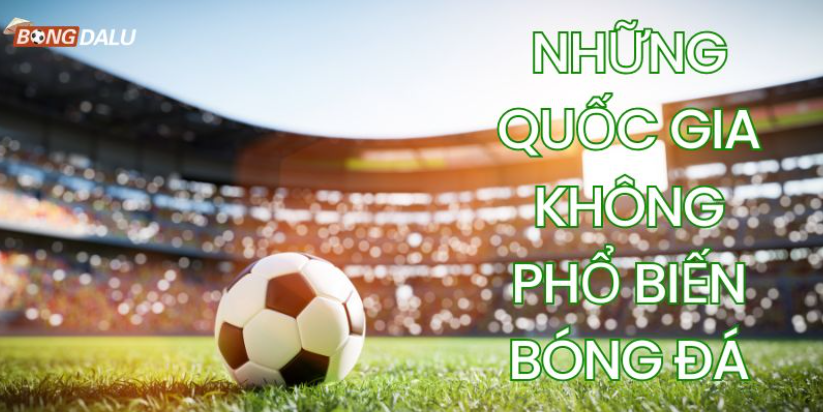 Khám phá những quốc gia không phổ biến bóng đá hiện nay